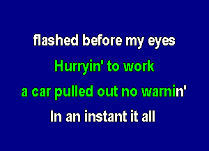 flashed before my eyes

Hurryin' to work

a car pulled out no warnin'
In an instant it all