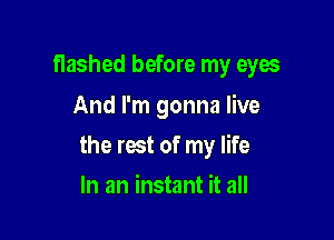 flashed before my eyes
And I'm gonna live

the rest of my life

In an instant it all