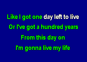 Like I got one day left to live

0r I've got a hundred years

From this day on
I'm gonna live my life