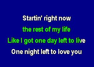 Startin' right now
the rest of my life

Like I got one day left to live

One night left to love you