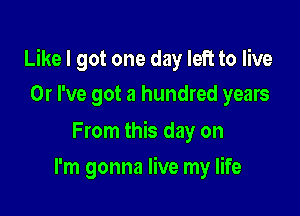 Like I got one day left to live

0r I've got a hundred years

From this day on
I'm gonna live my life