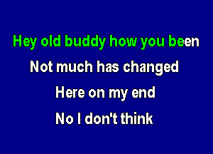 Hey old buddy how you been
Not much has changed

Here on my end
No I don't think