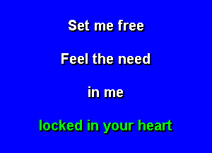 Set me free
Feel the need

in me

locked in your heart