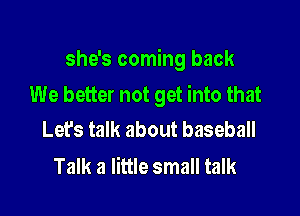 she's coming back

We better not get into that

Let's talk about baseball
Talk a little small talk