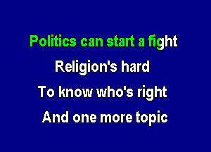 Politics can start a fight

Religion's hard
To know who's right
And one more topic