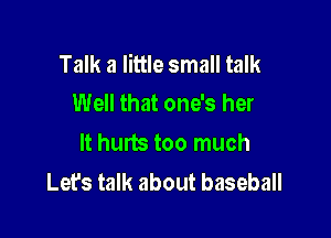 Talk a little small talk
Well that one's her

It hurts too much
Let's talk about baseball