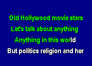Old Hollywood movie stars
Let's talk about anything
Anything in this world

But politics religion and her