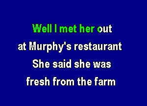 Well I met her out
at Murphy's restaurant

She said she was
fresh from the farm