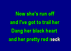 Now she's run off
and I've got to trail her
Dang her black heart

and her pretty red neck