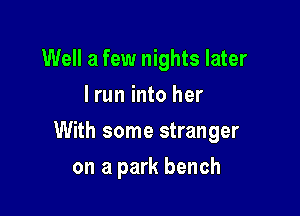 Well a few nights later
I run into her

With some stranger

on a park bench