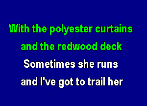 With the polyester curtains
and the redwood deck
Sometimes she runs

and I've got to trail her