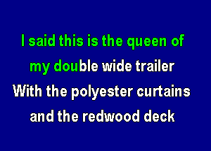 lsaid this is the queen of
my double wide trailer
With the polyester curtains
and the redwood deck