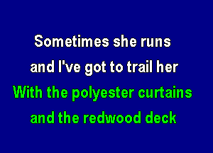 Sometimes she runs
and I've got to trail her

With the polyester curtains

and the redwood deck