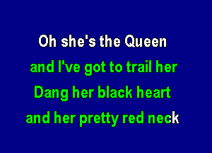 0h she's the Queen

and I've got to trail her
Dang her black heart

and her pretty red neck