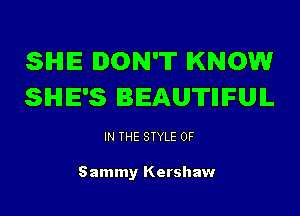 SIHIE DON'T KNOW
SHE'S BEAUTIIIFUIL

IN THE STYLE 0F

Sammy Kershaw
