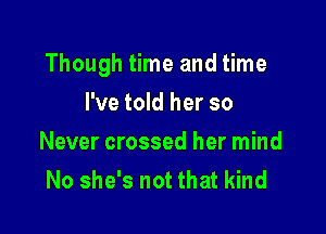 Though time and time

I've told her so
Never crossed her mind
No she's not that kind