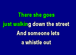 There she goes

just walking down the street
And someone lets
a whistle out