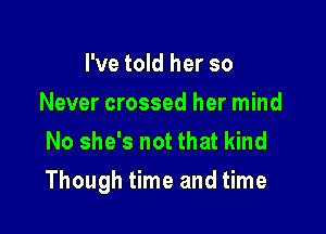 I've told her so
Never crossed her mind
No she's not that kind

Though time and time