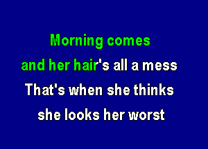 Morning comes

and her hair's all a mess
That's when she thinks
she looks her worst