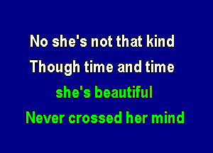 No she's not that kind
Though time and time

she's beautiful
Never crossed her mind