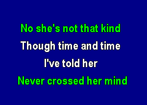 No she's not that kind
Though time and time

I've told her
Never crossed her mind