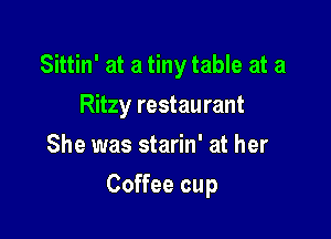 Sittin' at a tiny table at a

Ritzy restau rant
She was starin' at her
Coffee cup