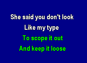 She said you don't look

Like my type

To scope it out
And keep it loose