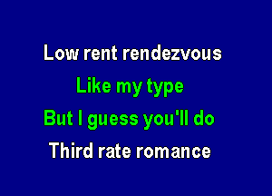 Low rent rendezvous
Like my type

But I guess you'll do

Third rate romance