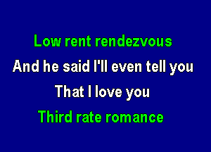 Low rent rendezvous
And he said I'll even tell you

That I love you

Third rate romance