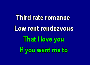 Third rate romance
Low rent rendezvous

That I love you

If you want me to