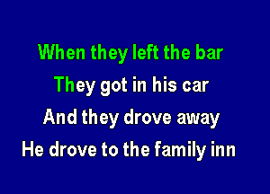 When they left the bar
They got in his car
And they drove away

He drove to the family inn