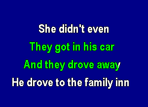 She didn't even
They got in his car
And they drove away

He drove to the family inn