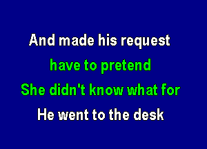 And made his request

have to pretend
She didn't know what for
He went to the desk