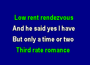 Low rent rendezvous

And he said yes I have

But only a time or two
Third rate romance