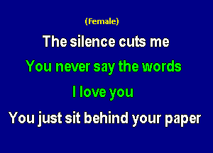 (female)

The silence cub me
You never say the words

I love you

You just sit behind your paper