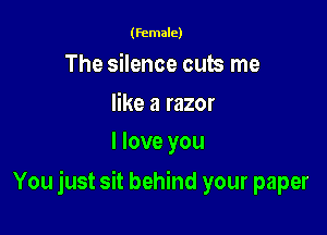 (female)

The silence cub me

like a razor
I love you

You just sit behind your paper