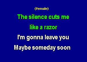 (female)

The silence cub me

like a razor
I'm gonna leave you

Maybe someday soon
