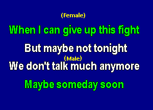 (female)

When I can give up this fight

But maybe not tonight

(Male)

We don't talk much anymore
Maybe someday soon