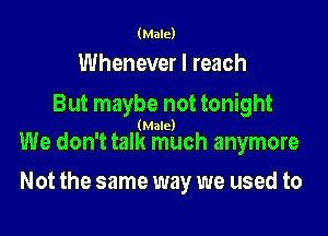 (Male)

Whenever I reach
But maybe not tonight

(Male)

We don't talk much anymore

Not the same way we used to