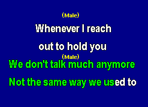 (Male)

Whenever I reach
out to hold you

(Male)

We don't talk much anymore

Not the same way we used to