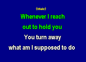 (Male)

Whenever I reach
out to hold you
You turn away

what am I supposed to do