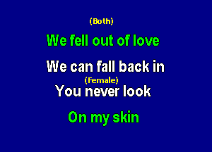 (Both)

We fell out of love
We can fall back in

(female)

You never look

On my skin