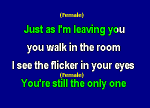 (female)

Just as I'm leaving you
you walk in the room

lsee the flicker in your eyes

(Female)

You're still the only one