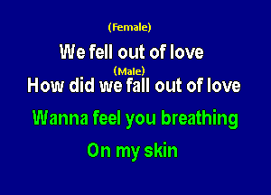 (female)

We fell out of love

(Male)

How did we fall out of love

Wanna feel you breathing

On my skin