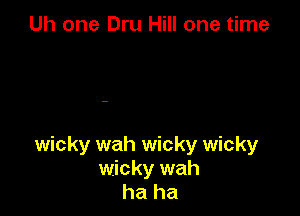 Uh one Dru Hill one time

wicky wah wicky wicky
wicky wah
ha ha
