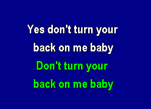 Yes don't turn your
back on me baby
Don't turn your

back on me baby