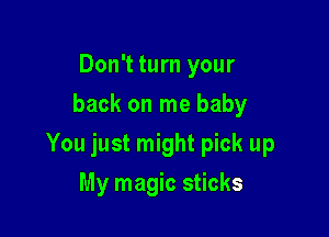 Don't turn your
back on me baby

You just might pick up

My magic sticks