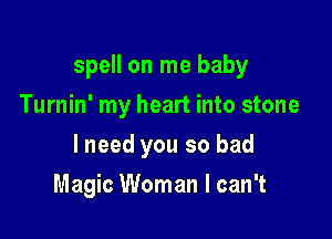 spell on me baby
Turnin' my heart into stone

lneed you so bad

Magic Woman I can't