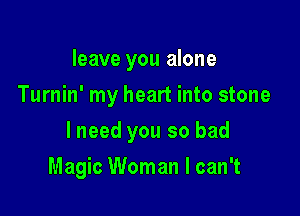 leave you alone
Turnin' my heart into stone

lneed you so bad

Magic Woman I can't