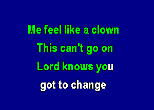 Me feel like a clown
This can't go on

Lord knows you

got to change